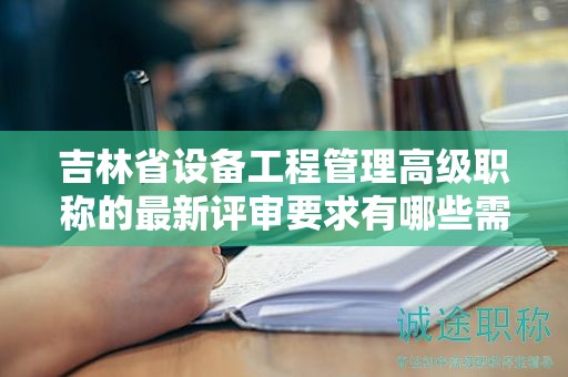 吉林省设备工程管理高级职称的最新评审要求有哪些需要关注的变化？