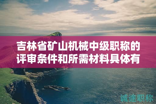 吉林省矿山机械中级职称的评审条件和所需材料具体有哪些要求？