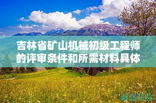 吉林省矿山机械初级工程师的评审条件和所需材料具体有哪些要求？