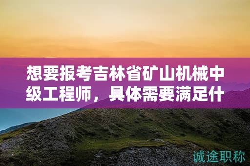 想要报考吉林省矿山机械中级工程师，具体需要满足什么报考条件和要求？