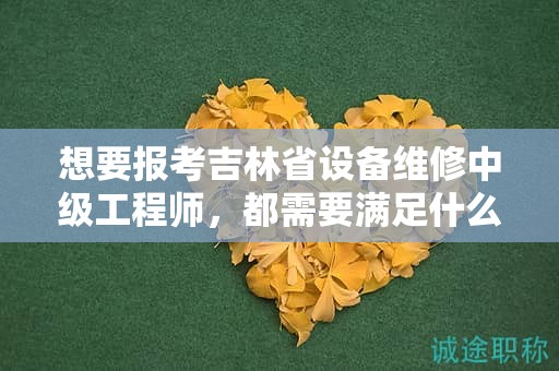 想要报考吉林省设备维修中级工程师，都需要满足什么报考条件和要求？