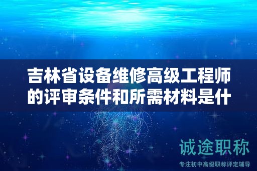 吉林省设备维修高级工程师的评审条件和所需材料是什么？