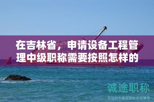 在吉林省，申请设备工程管理中级职称需要按照怎样的申报流程进行？