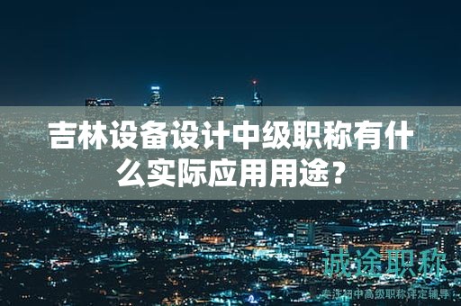 吉林设备设计中级职称有什么实际应用用途？