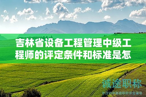 吉林省设备工程管理中级工程师的评定条件和标准是怎样的？