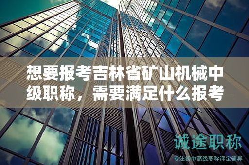 想要报考吉林省矿山机械中级职称，需要满足什么报考条件和要求？