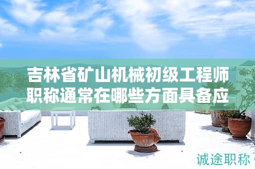 吉林省矿山机械初级工程师职称通常在哪些方面具备应用用途？