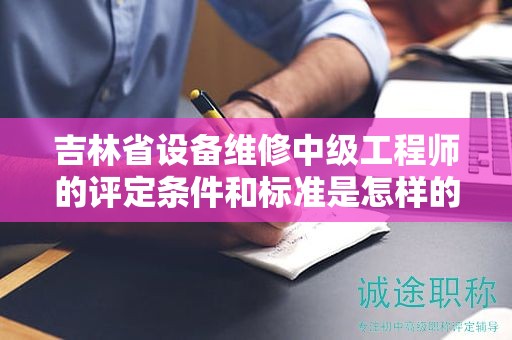 吉林省设备维修中级工程师的评定条件和标准是怎样的？