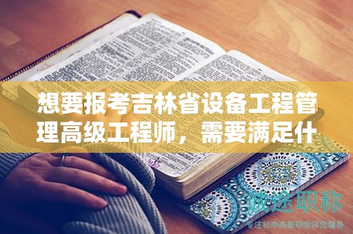 想要报考吉林省设备工程管理高级工程师，需要满足什么报考条件和要求？