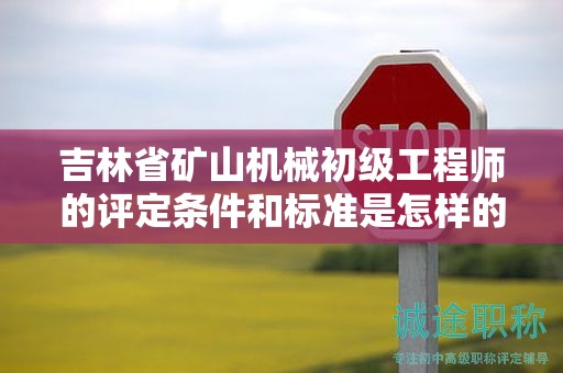 吉林省矿山机械初级工程师的评定条件和标准是怎样的？