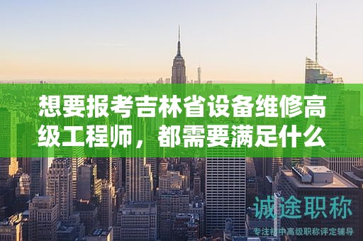 想要报考吉林省设备维修高级工程师，都需要满足什么报考条件和要求？