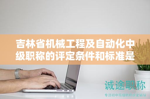 吉林省机械工程及自动化中级职称的评定条件和标准是怎样的？
