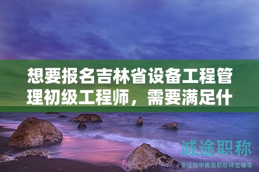 想要报名吉林省设备工程管理初级工程师，需要满足什么报考条件和要求？