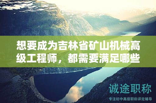 想要成为吉林省矿山机械高级工程师，都需要满足哪些评审条件和提交什么材料？