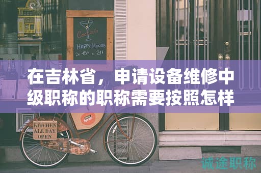 在吉林省，申请设备维修中级职称的职称需要按照怎样的申报流程进行？
