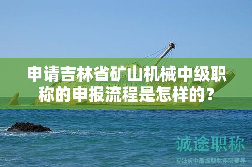 申请吉林省矿山机械中级职称的申报流程是怎样的？