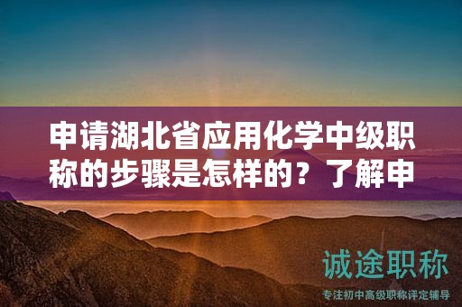 申请湖北省应用化学中级职称的步骤是怎样的？了解申报流程。