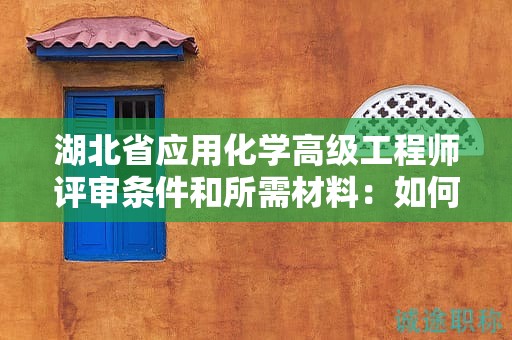 湖北省应用化学高级工程师评审条件和所需材料：如何准备申请？