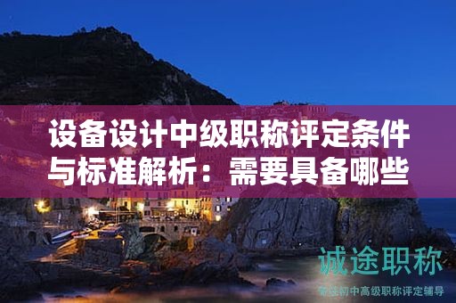设备设计中级职称评定条件与标准解析：需要具备哪些能力？