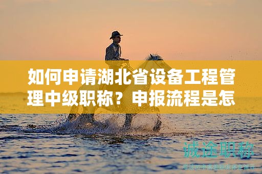 如何申请湖北省设备工程管理中级职称？申报流程是怎样的？
