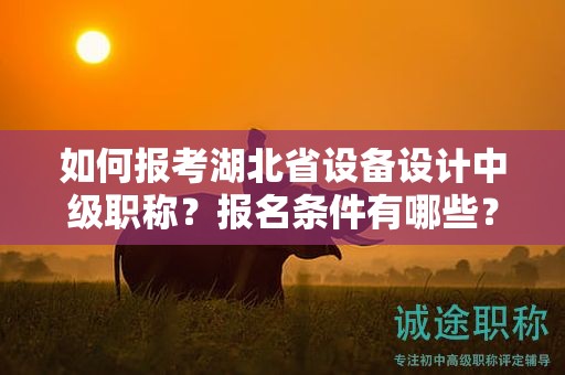 如何报考湖北省设备设计中级职称？报名条件有哪些？