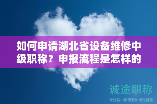 如何申请湖北省设备维修中级职称？申报流程是怎样的？