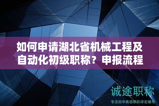 如何申请湖北省机械工程及自动化初级职称？申报流程是怎样的？