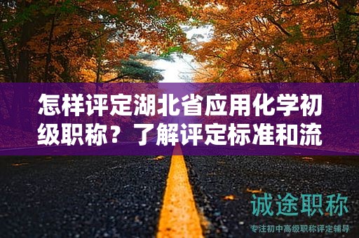 怎样评定湖北省应用化学初级职称？了解评定标准和流程。