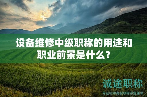 设备维修中级职称的用途和职业前景是什么？