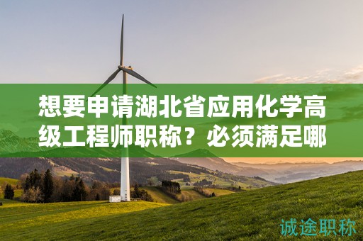 想要申请湖北省应用化学高级工程师职称？必须满足哪些报考条件？