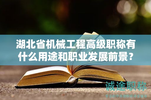 湖北省机械工程高级职称有什么用途和职业发展前景？