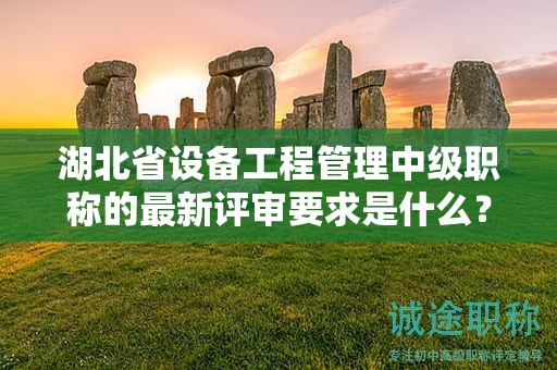 湖北省设备工程管理中级职称的最新评审要求是什么？