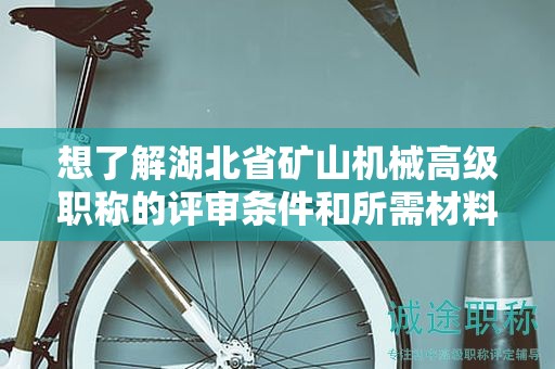 想了解湖北省矿山机械高级职称的评审条件和所需材料？