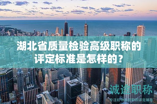 湖北省质量检验高级职称的评定标准是怎样的？