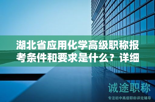 湖北省应用化学高级职称报考条件和要求是什么？详细了解！