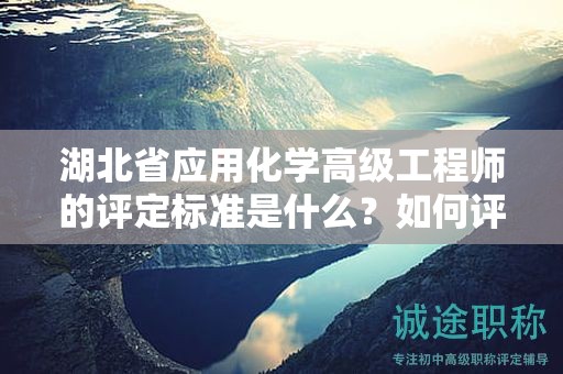 湖北省应用化学高级工程师的评定标准是什么？如何评价申请者？
