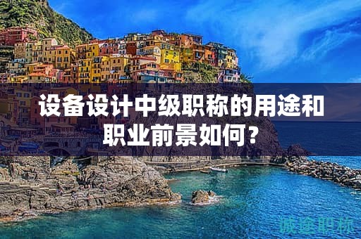 设备设计中级职称的用途和职业前景如何？