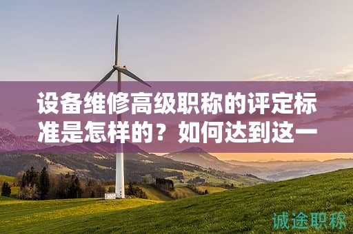 设备维修高级职称的评定标准是怎样的？如何达到这一水平？