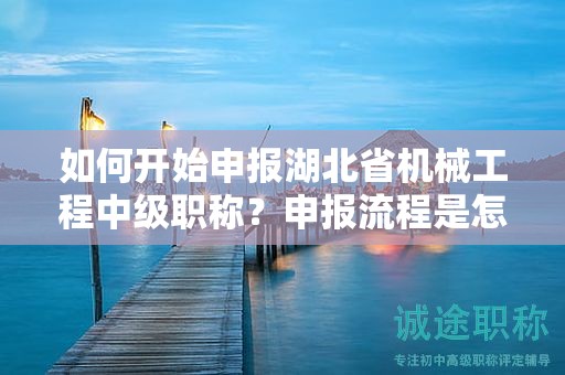 如何开始申报湖北省机械工程中级职称？申报流程是怎样的？