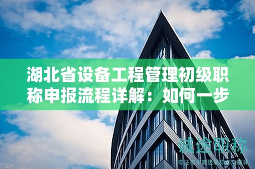 湖北省设备工程管理初级职称申报流程详解：如何一步步申请？