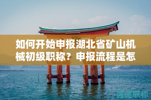 如何开始申报湖北省矿山机械初级职称？申报流程是怎样的？