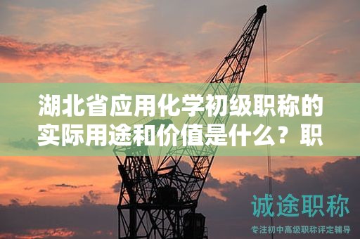 湖北省应用化学初级职称的实际用途和价值是什么？职业发展意义如何？