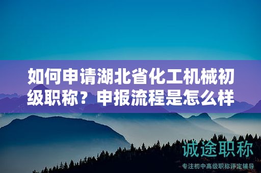 如何申请湖北省化工机械初级职称？申报流程是怎么样的？