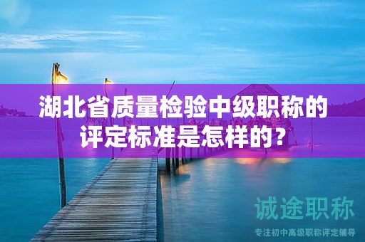 湖北省质量检验中级职称的评定标准是怎样的？