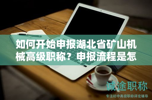 如何开始申报湖北省矿山机械高级职称？申报流程是怎样的？