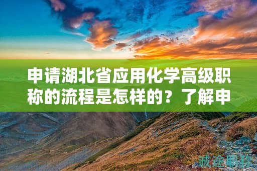 申请湖北省应用化学高级职称的流程是怎样的？了解申报步骤。