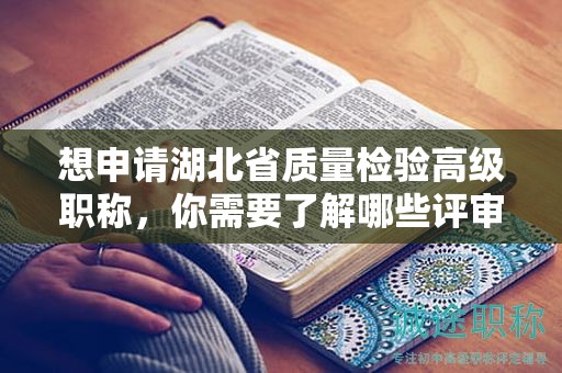 想申请湖北省质量检验高级职称，你需要了解哪些评审条件和所需材料？