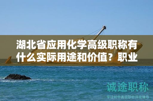 湖北省应用化学高级职称有什么实际用途和价值？职业发展的优势如何？
