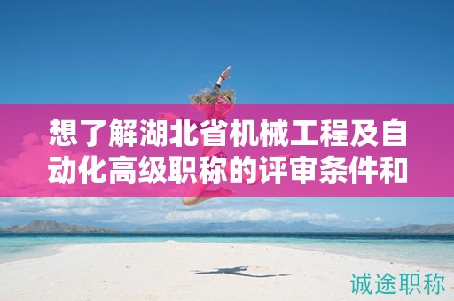想了解湖北省机械工程及自动化高级职称的评审条件和所需材料？