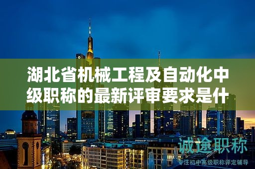 湖北省机械工程及自动化中级职称的最新评审要求是什么？